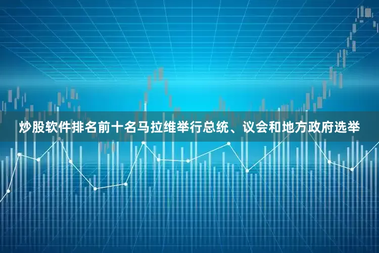 炒股软件排名前十名马拉维举行总统、议会和地方政府选举