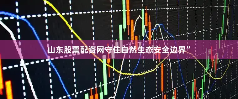 山东股票配资网守住自然生态安全边界”