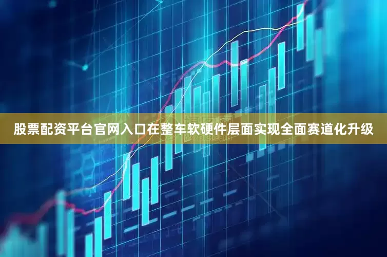 股票配资平台官网入口在整车软硬件层面实现全面赛道化升级