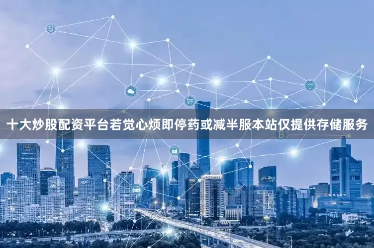 十大炒股配资平台若觉心烦即停药或减半服本站仅提供存储服务