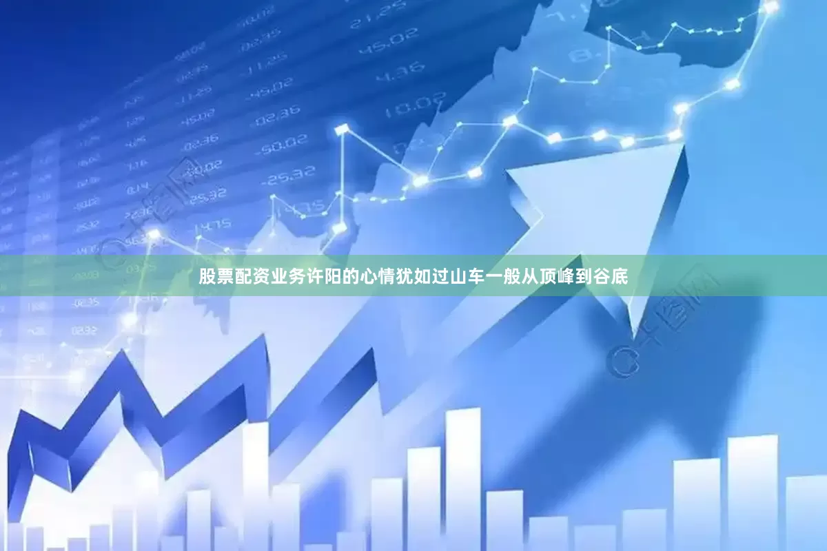 股票配资业务许阳的心情犹如过山车一般从顶峰到谷底