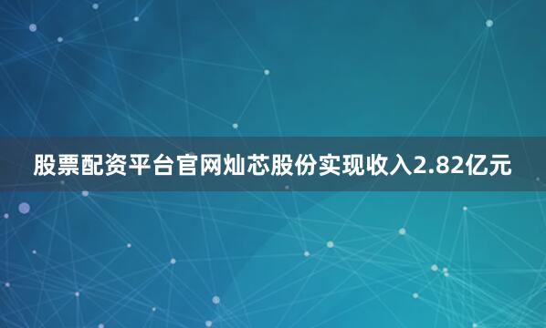 股票配资平台官网灿芯股份实现收入2.82亿元