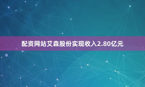 配资网站艾森股份实现收入2.80亿元