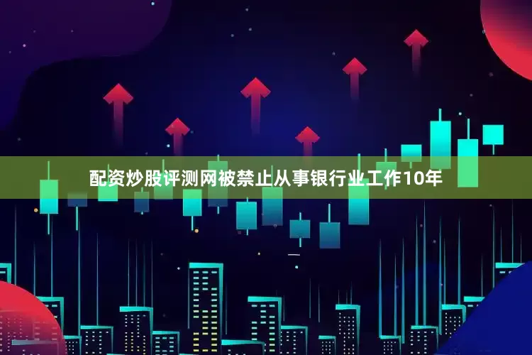 配资炒股评测网被禁止从事银行业工作10年