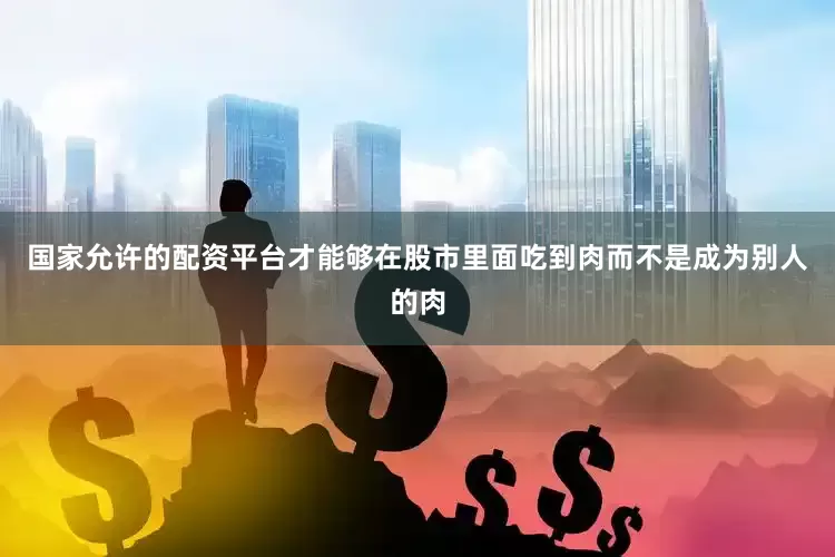国家允许的配资平台才能够在股市里面吃到肉而不是成为别人的肉