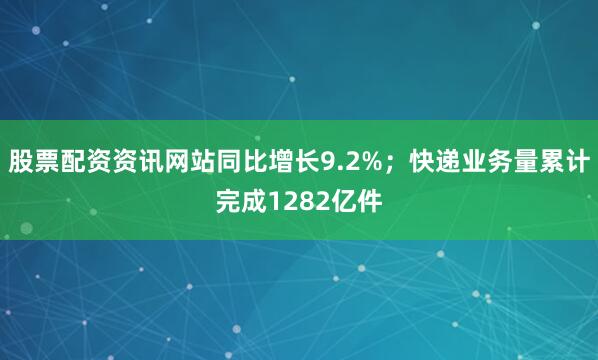 股票配资资讯网站同比增长9.2%;快递业务量累计完成1282亿件