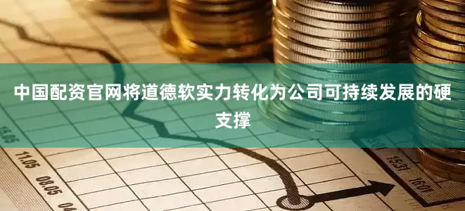 中国配资官网将道德软实力转化为公司可持续发展的硬支撑