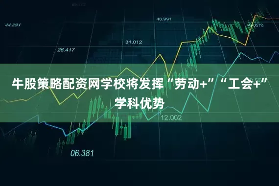 牛股策略配资网学校将发挥“劳动+”“工会+”学科优势