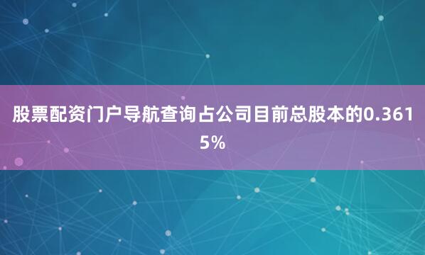 股票配资门户导航查询占公司目前总股本的0.3615%
